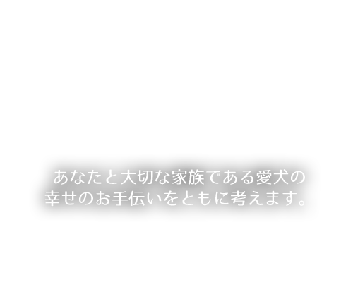 あなたと大切な家族でもある愛犬の幸せのお手伝いをともに考えます。